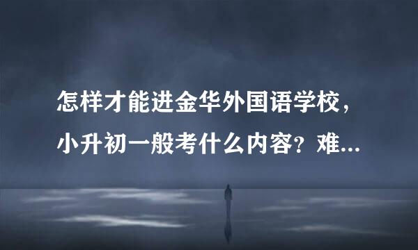 怎样才能进金华外国语学校，小升初一般考什么内容？难吗？今年什么时候考啊？