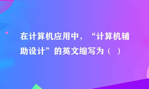 在计算机应用中，“计算机辅助设计”的英文缩写为（ ）