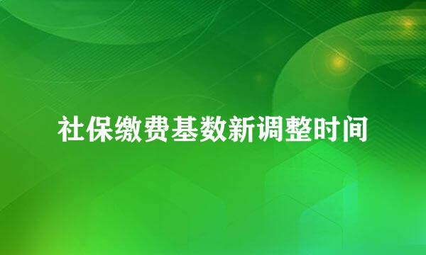 社保缴费基数新调整时间