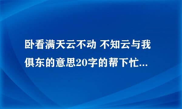 卧看满天云不动 不知云与我俱东的意思20字的帮下忙。。。。