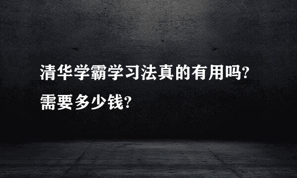 清华学霸学习法真的有用吗?需要多少钱?