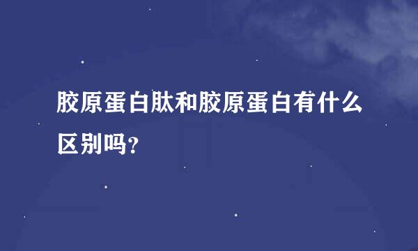 胶原蛋白肽和胶原蛋白有什么区别吗？