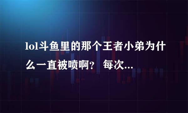 lol斗鱼里的那个王者小弟为什么一直被喷啊？ 每次进去就能看见一堆喷子在喷他,看他好可怜。