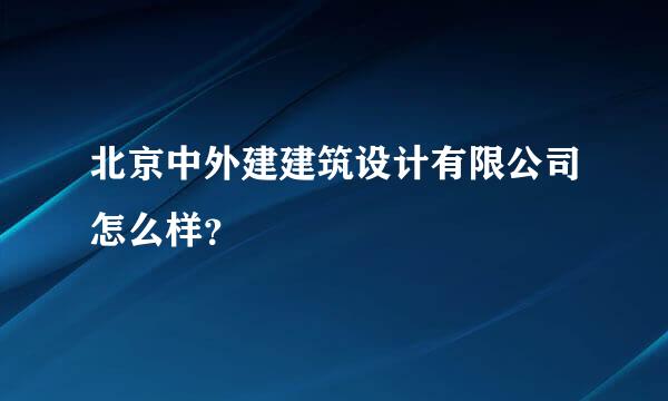 北京中外建建筑设计有限公司怎么样？