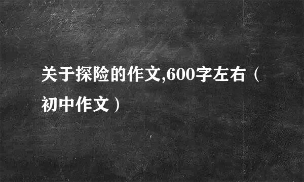 关于探险的作文,600字左右（初中作文）