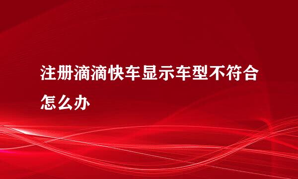 注册滴滴快车显示车型不符合怎么办