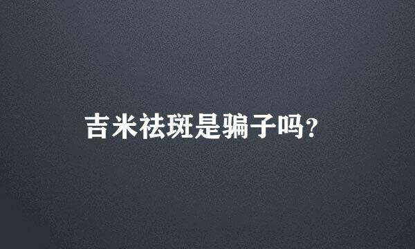 吉米祛斑是骗子吗？