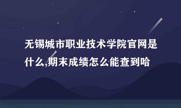 无锡城市职业技术学院官网是什么,期末成绩怎么能查到哈