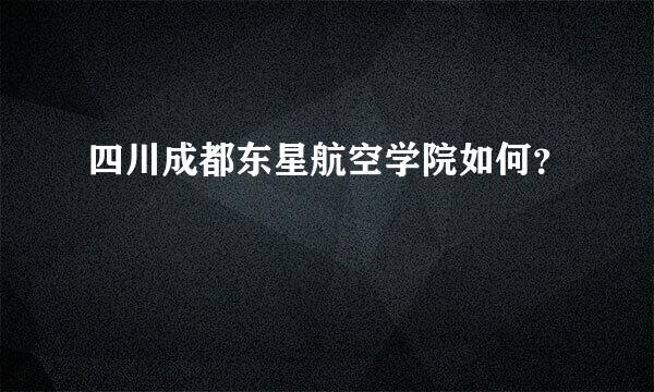 四川成都东星航空学院如何？