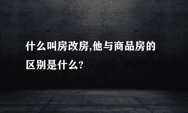 什么叫房改房,他与商品房的区别是什么?