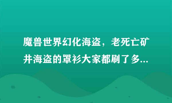 魔兽世界幻化海盗，老死亡矿井海盗的罩衫大家都刷了多少次出的啊？我都刷了15次了也没出，掉率是7%呢啊。