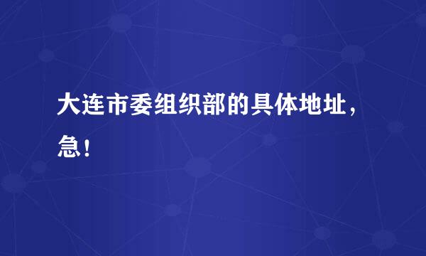 大连市委组织部的具体地址，急！