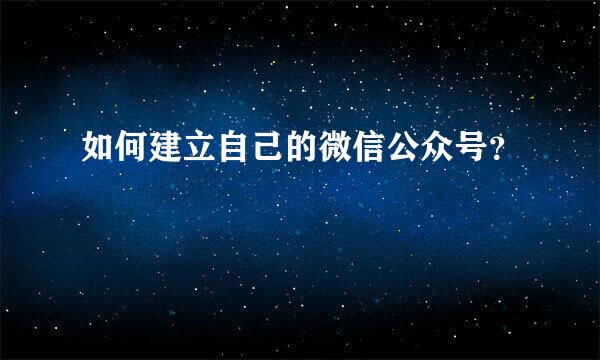 如何建立自己的微信公众号？