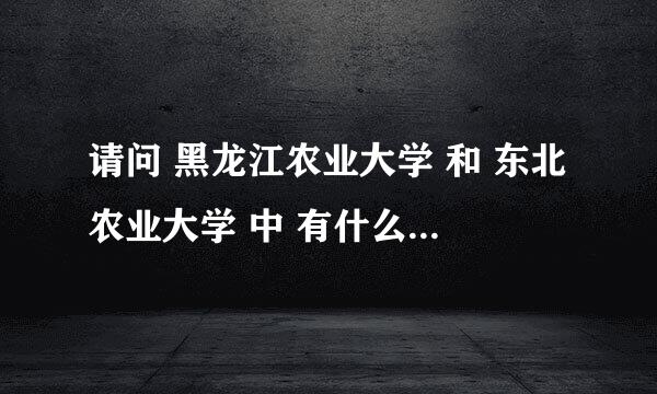 请问 黑龙江农业大学 和 东北农业大学 中 有什么好专业啊