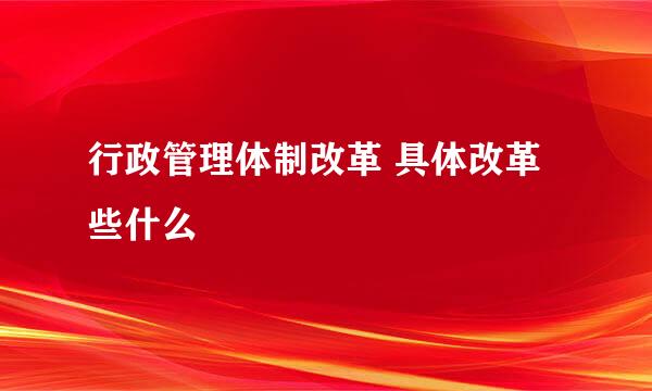 行政管理体制改革 具体改革些什么