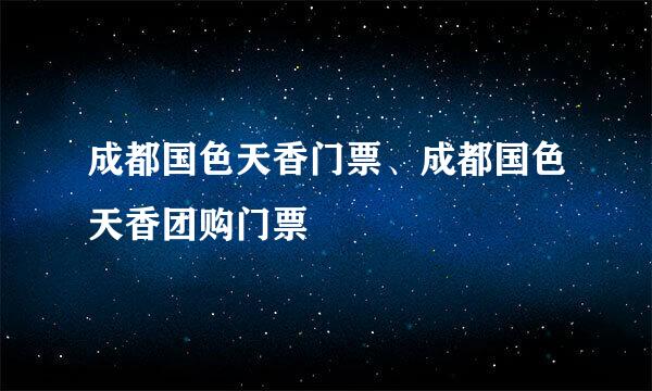 成都国色天香门票、成都国色天香团购门票