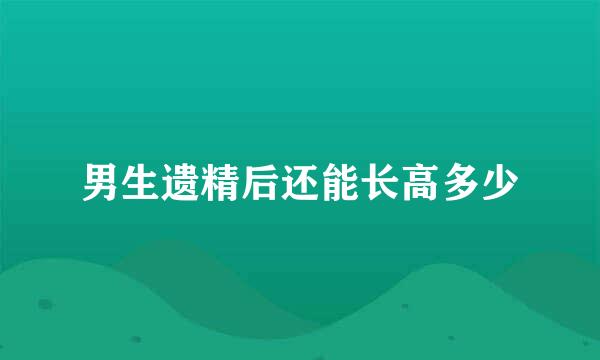 男生遗精后还能长高多少