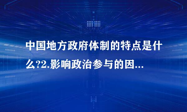 中国地方政府体制的特点是什么?2.影响政治参与的因素有那些?3.公民在社会治理中的功能?