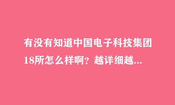 有没有知道中国电子科技集团18所怎么样啊？越详细越好！我是学机械的。