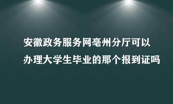 安徽政务服务网亳州分厅可以办理大学生毕业的那个报到证吗