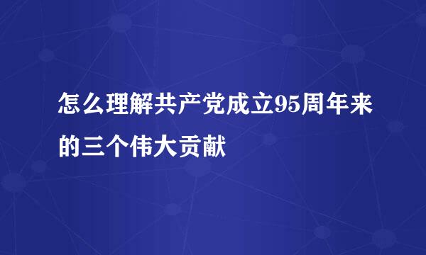 怎么理解共产党成立95周年来的三个伟大贡献