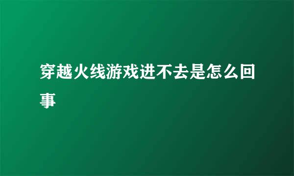 穿越火线游戏进不去是怎么回事