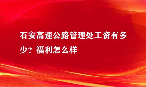 石安高速公路管理处工资有多少？福利怎么样