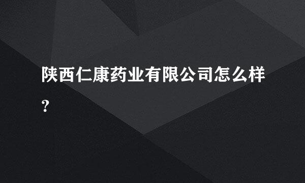 陕西仁康药业有限公司怎么样？