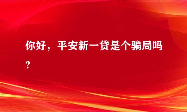 你好，平安新一贷是个骗局吗？