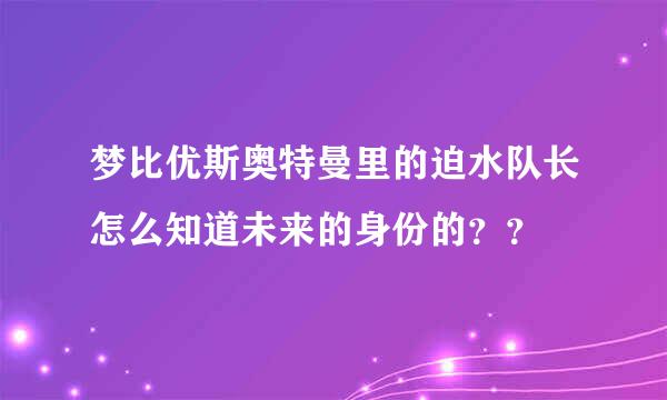 梦比优斯奥特曼里的迫水队长怎么知道未来的身份的？？