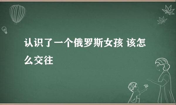 认识了一个俄罗斯女孩 该怎么交往