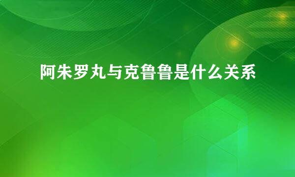 阿朱罗丸与克鲁鲁是什么关系