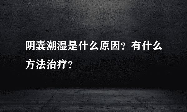 阴囊潮湿是什么原因？有什么方法治疗？