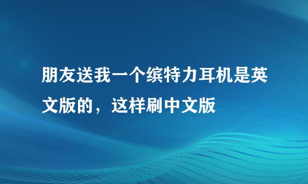 朋友送我一个缤特力耳机是英文版的，这样刷中文版