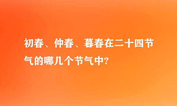 初春、仲春、暮春在二十四节气的哪几个节气中?