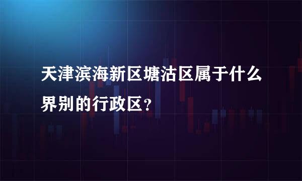 天津滨海新区塘沽区属于什么界别的行政区？