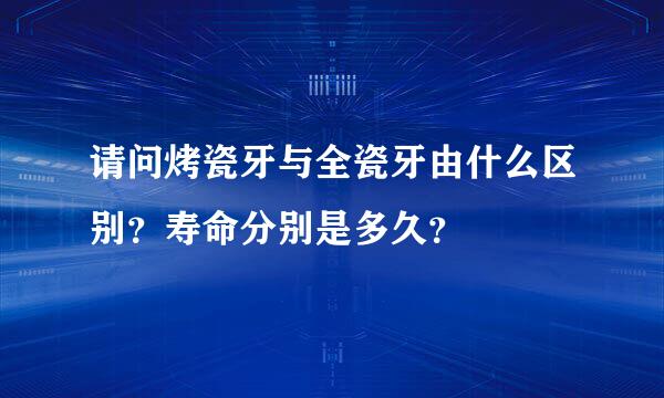 请问烤瓷牙与全瓷牙由什么区别？寿命分别是多久？