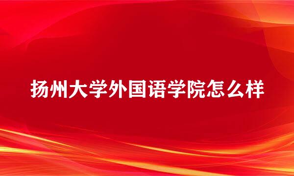 扬州大学外国语学院怎么样