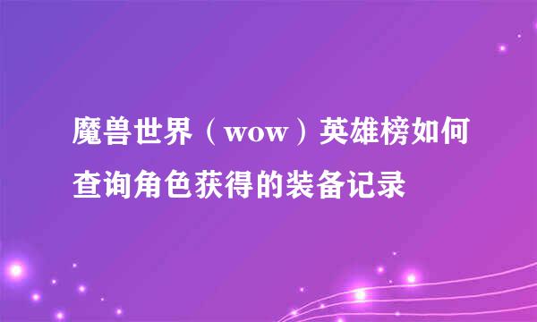 魔兽世界（wow）英雄榜如何查询角色获得的装备记录