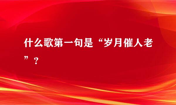 什么歌第一句是“岁月催人老”？