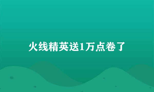 火线精英送1万点卷了