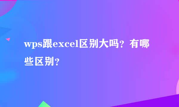 wps跟excel区别大吗？有哪些区别？