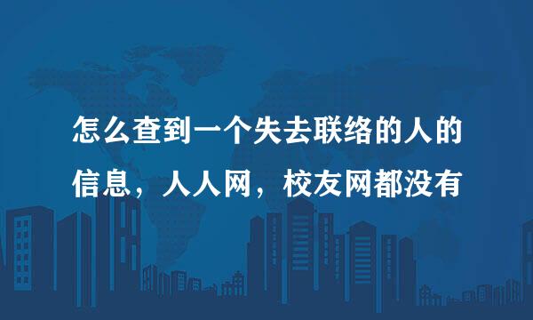 怎么查到一个失去联络的人的信息，人人网，校友网都没有