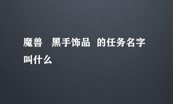 魔兽   黑手饰品  的任务名字叫什么