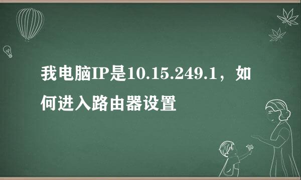 我电脑IP是10.15.249.1，如何进入路由器设置