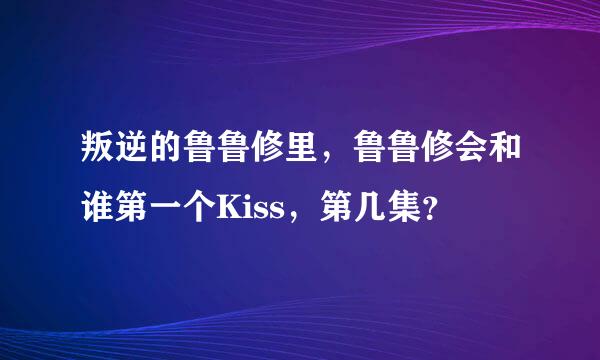 叛逆的鲁鲁修里，鲁鲁修会和谁第一个Kiss，第几集？