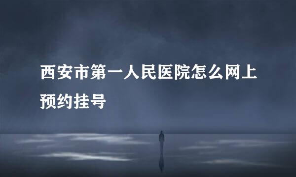 西安市第一人民医院怎么网上预约挂号