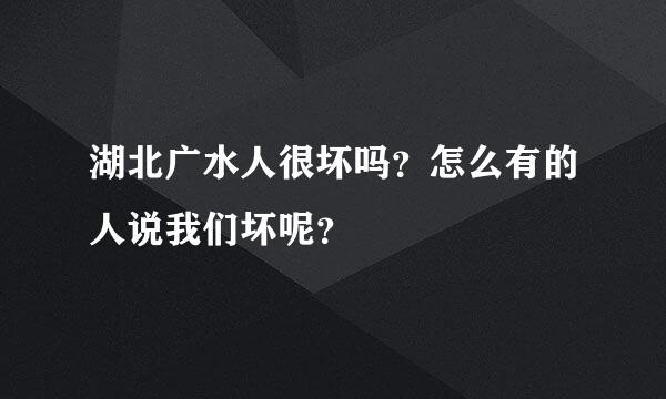 湖北广水人很坏吗？怎么有的人说我们坏呢？