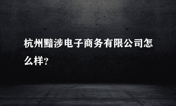 杭州黯涉电子商务有限公司怎么样？