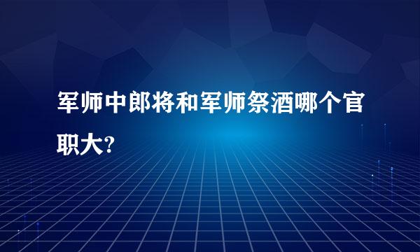 军师中郎将和军师祭酒哪个官职大?